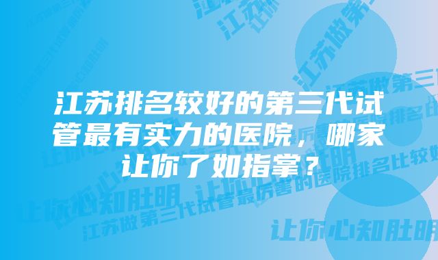 江苏排名较好的第三代试管最有实力的医院,哪家让你了如指掌?
