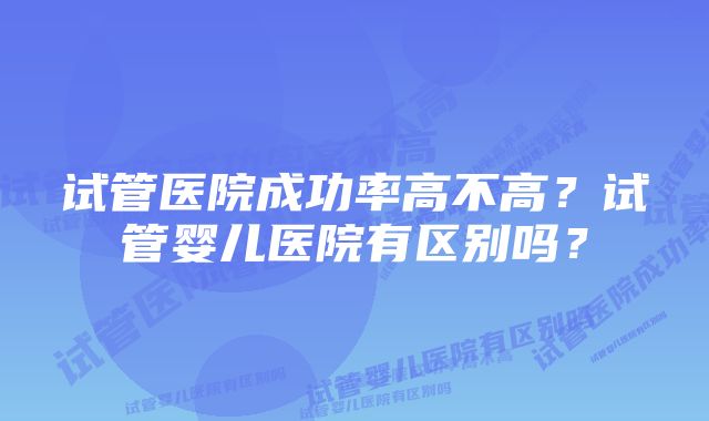 试管医院成功率高不高?试管婴儿医院有区别吗?