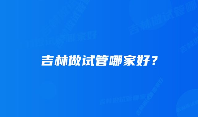 吉林做试管哪家好?
