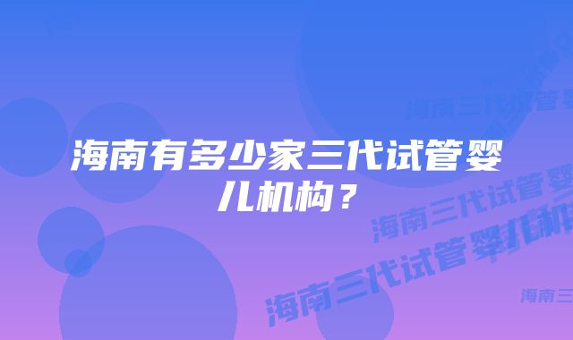 海南有多少家三代试管婴儿机构?