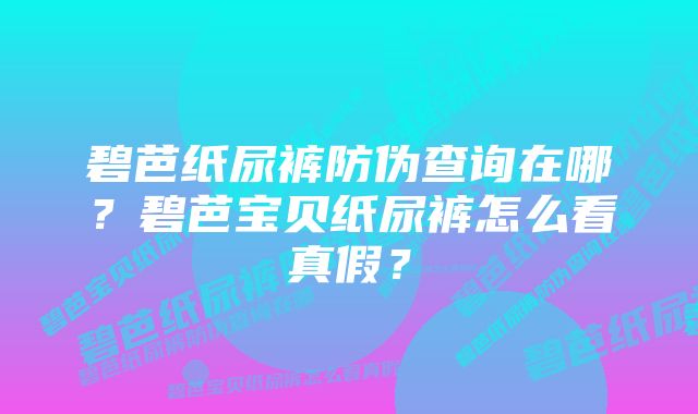 碧芭纸尿裤防伪查询在哪?碧芭宝贝纸尿裤怎么看真假?
