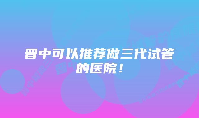 晋中可以推荐做三代试管的医院!