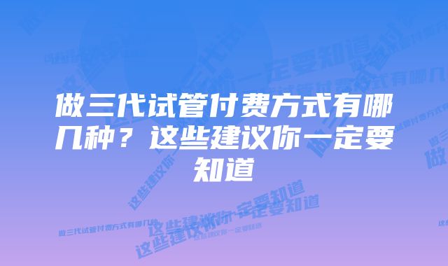 做三代试管付费方式有哪几种?这些建议你一定要知道