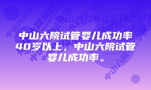 中山六院试管婴儿成功率40岁以上,中山六院试管婴儿成功率。
