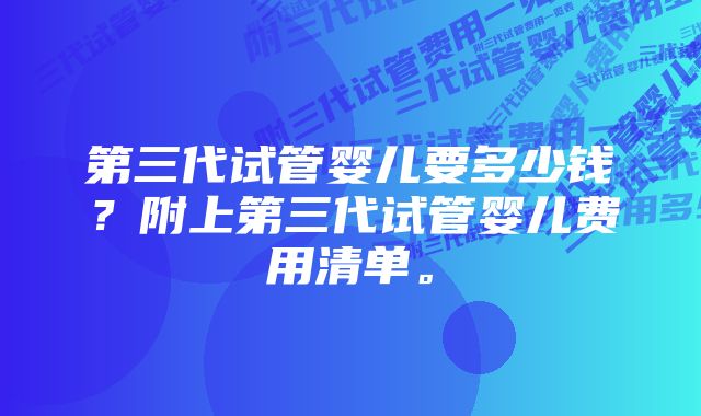 第三代试管婴儿要多少钱?附上第三代试管婴儿费用清单。