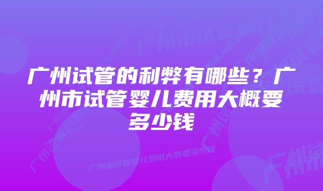 广州试管的利弊有哪些?广州市试管婴儿费用大概要多少钱