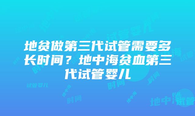 地贫做第三代试管需要多长时间?地中海贫血第三代试管婴儿