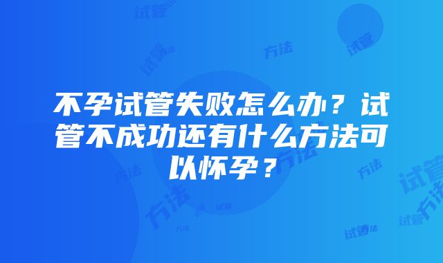 不孕试管失败怎么办?试管不成功还有什么方法可以怀孕?