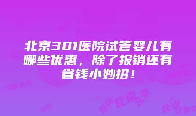 北京301医院试管婴儿有哪些优惠,除了报销还有省钱小妙招!