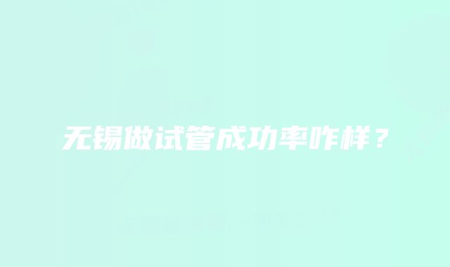 无锡做试管成功率咋样?