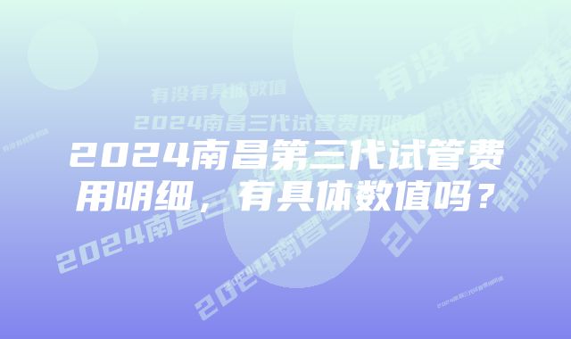 2024南昌第三代试管费用明细,有具体数值吗?