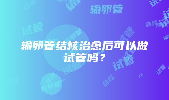 输卵管结核治愈后可以做试管吗?