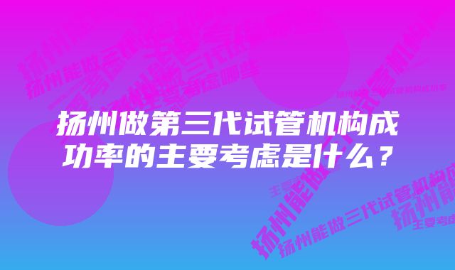 扬州做第三代试管机构成功率的主要考虑是什么?