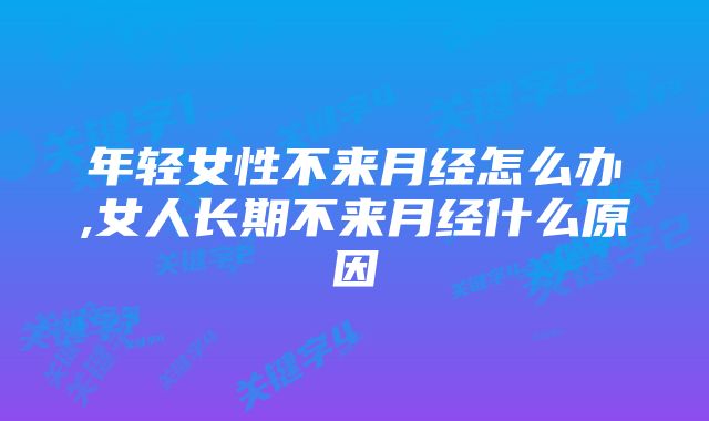 年轻女性不来月经怎么办,女人长期不来月经什么原因