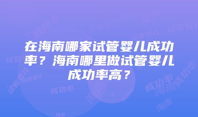 在海南哪家试管婴儿成功率?海南哪里做试管婴儿成功率高?