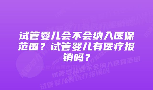 试管婴儿会不会纳入医保范围?试管婴儿有医疗报销吗?