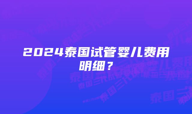 2024泰国试管婴儿费用明细?