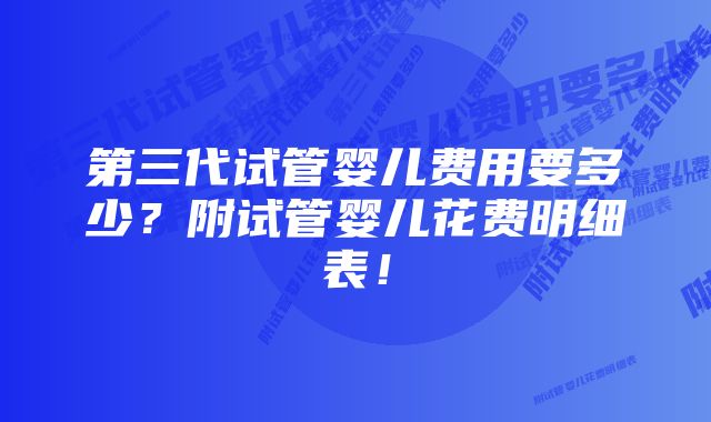 第三代试管婴儿费用要多少?附试管婴儿花费明细表!