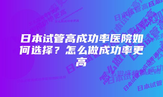日本试管高成功率医院如何选择?怎么做成功率更高