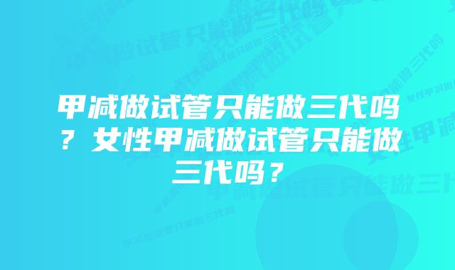 甲减做试管只能做三代吗?女性甲减做试管只能做三代吗?