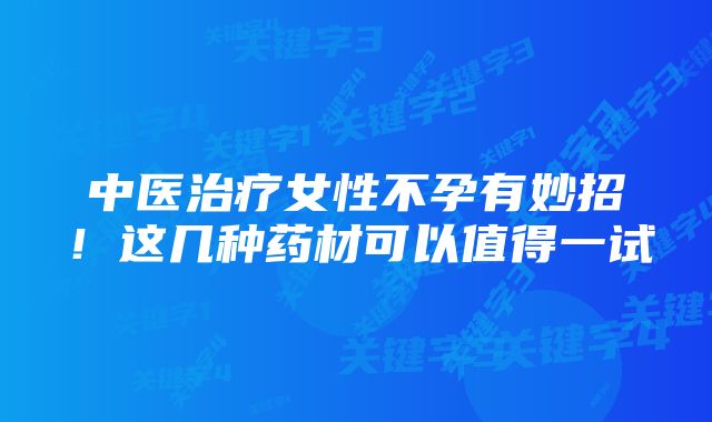 中医治疗女性不孕有妙招!这几种药材可以值得一试