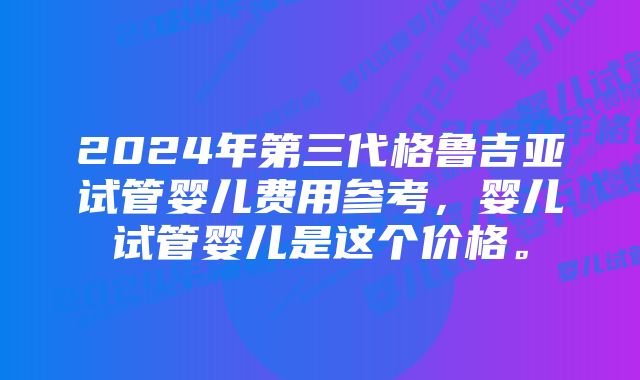 2024年第三代格鲁吉亚试管婴儿费用参考,婴儿试管婴儿是这个价格。