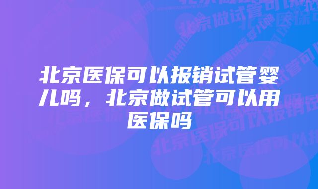 北京医保可以报销试管婴儿吗,北京做试管可以用医保吗