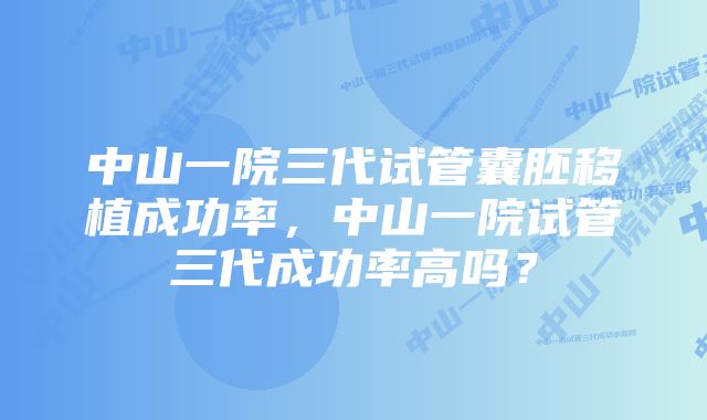 中山一院三代试管囊胚移植成功率,中山一院试管三代成功率高吗?