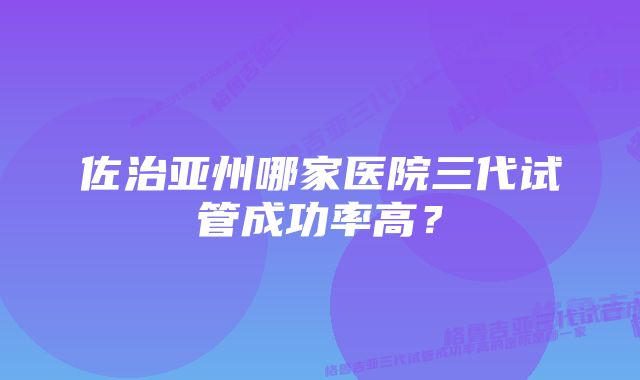 佐治亚州哪家医院三代试管成功率高?