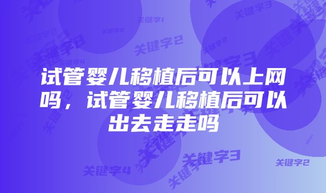试管婴儿移植后可以上网吗,试管婴儿移植后可以出去走走吗