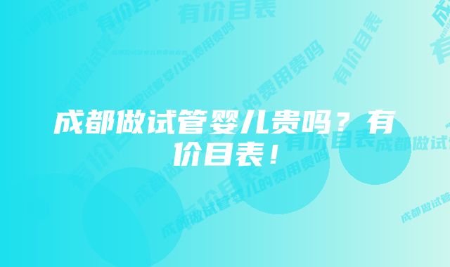 成都做试管婴儿贵吗?有价目表!
