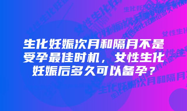 生化妊娠次月和隔月不是受孕最佳时机,女性生化妊娠后多久可以备孕?