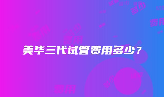 美华三代试管费用多少?