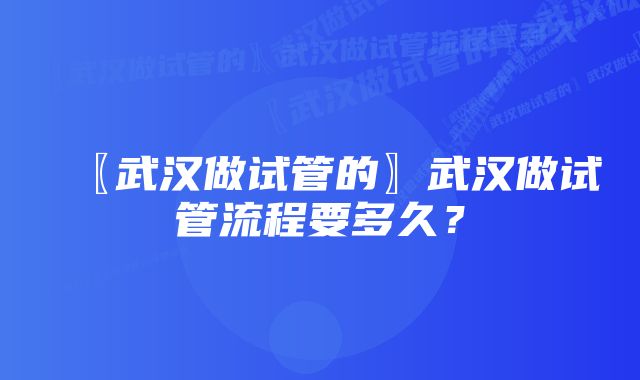 〖武汉做试管的〗武汉做试管流程要多久?