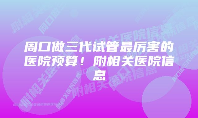 周口做三代试管最厉害的医院预算!附相关医院信息