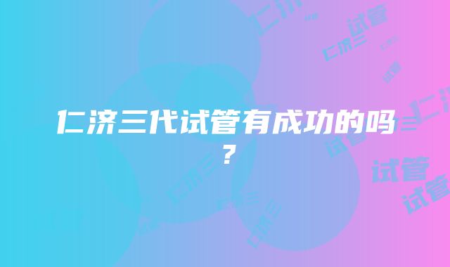 仁济三代试管有成功的吗?