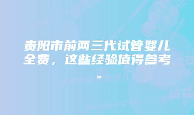 贵阳市前两三代试管婴儿全费,这些经验值得参考。