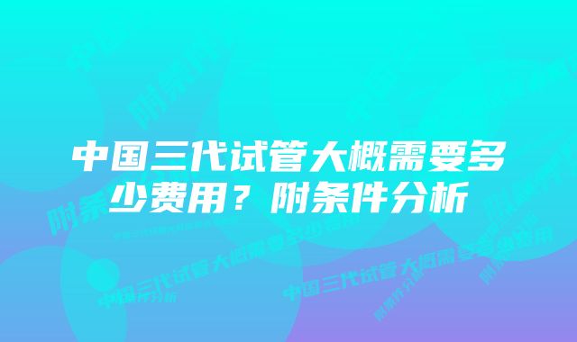 中国三代试管大概需要多少费用?附条件分析