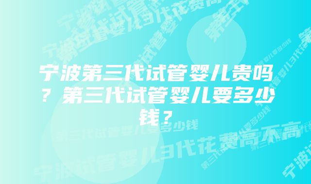宁波第三代试管婴儿贵吗?第三代试管婴儿要多少钱?