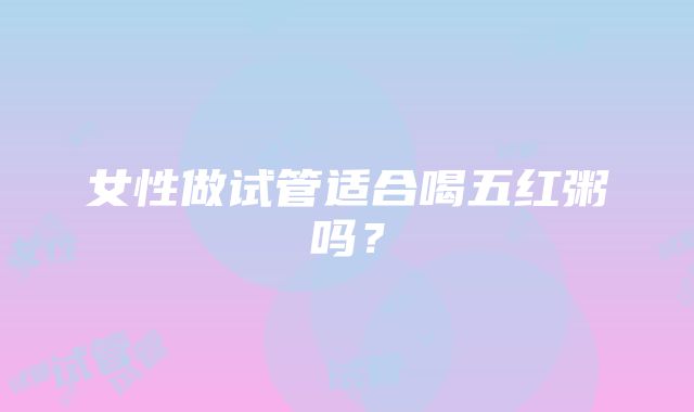 女性做试管适合喝五红粥吗?