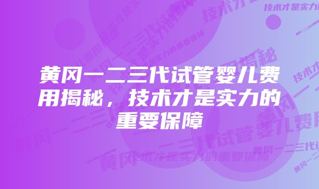 黄冈一二三代试管婴儿费用揭秘,技术才是实力的重要保障