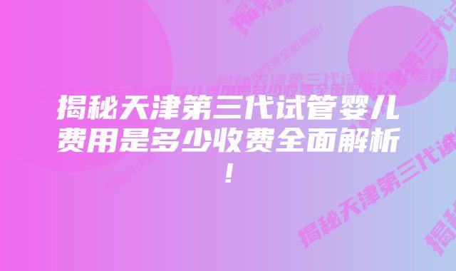揭秘天津第三代试管婴儿费用是多少收费全面解析!