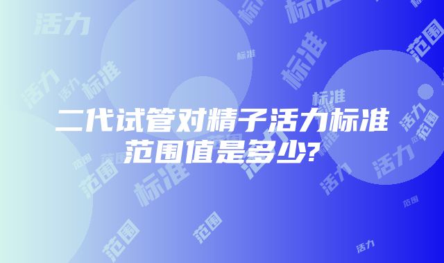 二代试管对精子活力标准范围值是多少?