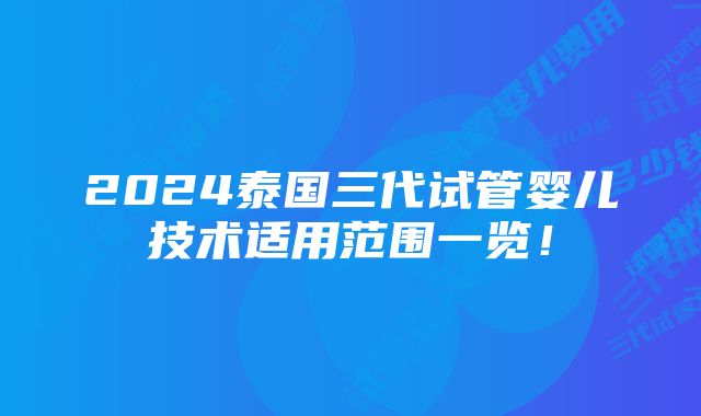 2024泰国三代试管婴儿技术适用范围一览!