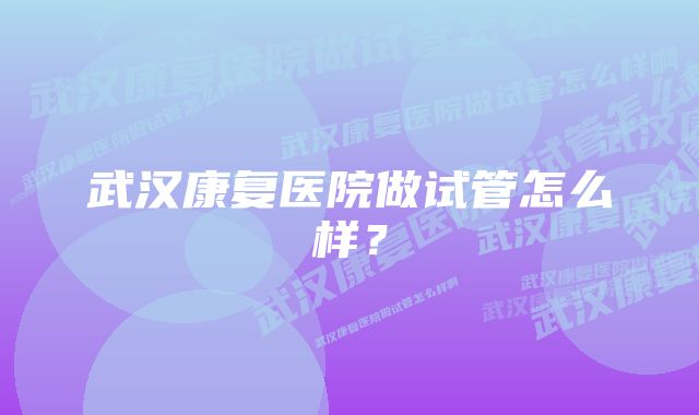 武汉康复医院做试管怎么样?