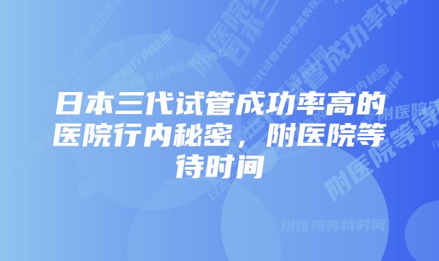 日本三代试管成功率高的医院行内秘密,附医院等待时间