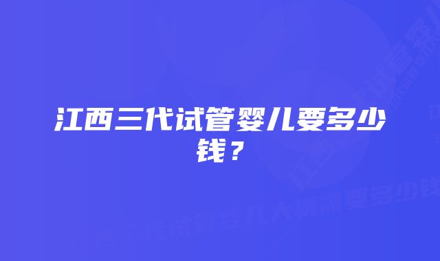 江西三代试管婴儿要多少钱?