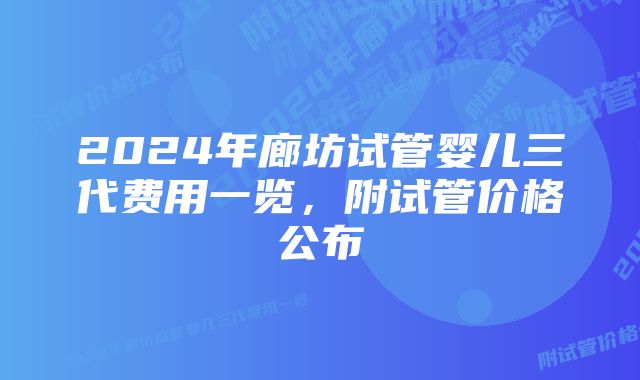 2024年廊坊试管婴儿三代费用一览,附试管价格公布