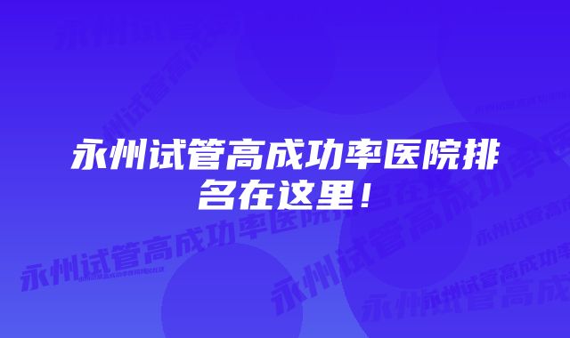 永州试管高成功率医院排名在这里!