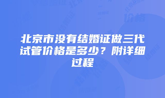 北京市没有结婚证做三代试管价格是多少?附详细过程